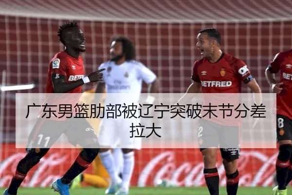 广东男篮肋部被辽宁突破末节分差拉大